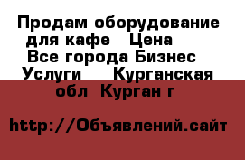 Продам оборудование для кафе › Цена ­ 5 - Все города Бизнес » Услуги   . Курганская обл.,Курган г.